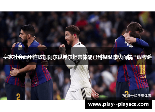 皇家社会西甲连败加阿尔瓜希尔坦言体能已到极限球队面临严峻考验