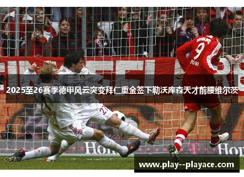 2025至26赛季德甲风云突变拜仁重金签下勒沃库森天才前腰维尔茨