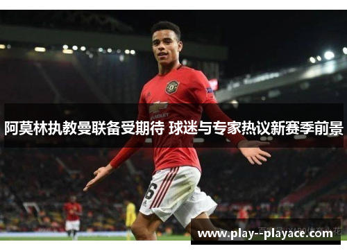 阿莫林执教曼联备受期待 球迷与专家热议新赛季前景
